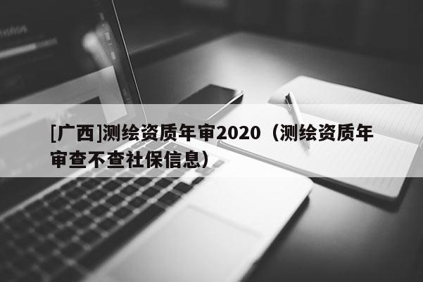[廣西]測繪資質年審2020（測繪資質年審查不查社保信息）