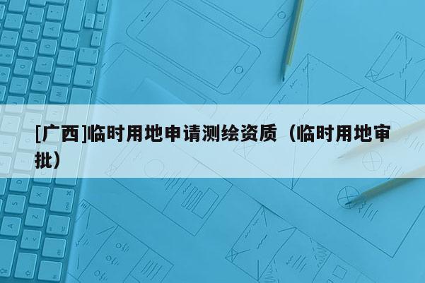 [廣西]臨時用地申請測繪資質（臨時用地審批）