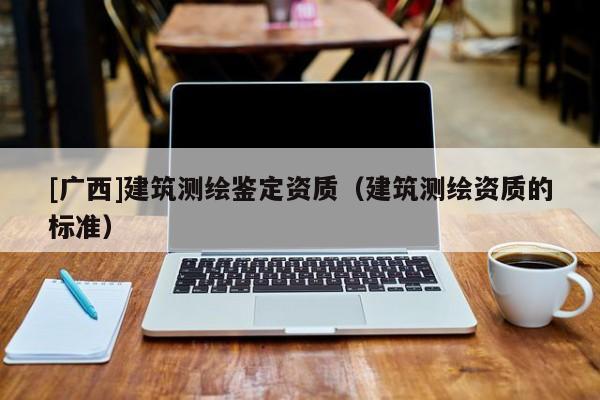 [廣西]建筑測繪鑒定資質（建筑測繪資質的標準）