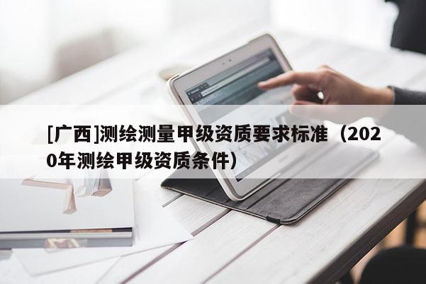 [廣西]測繪測量甲級資質要求標準（2020年測繪甲級資質條件）