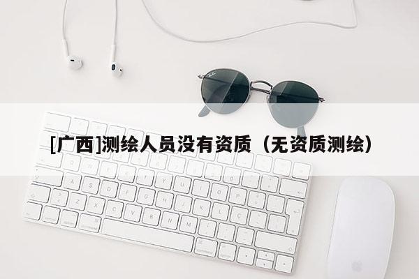 [廣西]測繪人員沒有資質（無資質測繪）