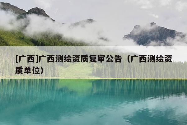 [廣西]廣西測繪資質復審公告（廣西測繪資質單位）