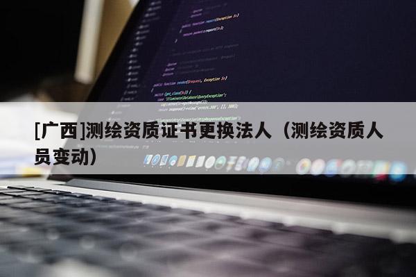 [廣西]測繪資質證書更換法人（測繪資質人員變動）
