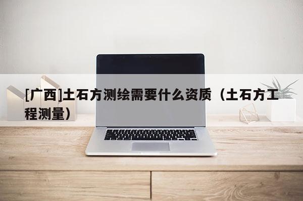 [廣西]土石方測繪需要什么資質（土石方工程測量）