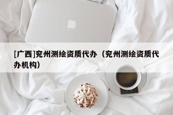 [廣西]兗州測繪資質代辦（兗州測繪資質代辦機構）