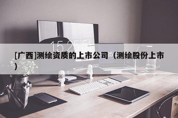 [廣西]測繪資質的上市公司（測繪股份上市）