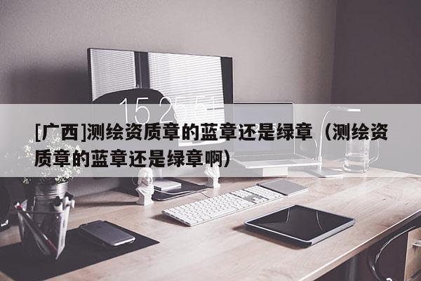 [廣西]測繪資質章的藍章還是綠章（測繪資質章的藍章還是綠章啊）
