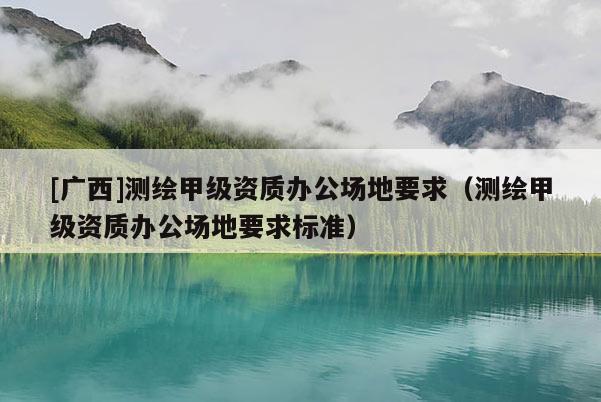 [廣西]測繪甲級資質辦公場地要求（測繪甲級資質辦公場地要求標準）