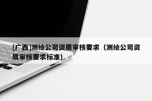 [廣西]測繪公司資質審核要求（測繪公司資質審核要求標準）