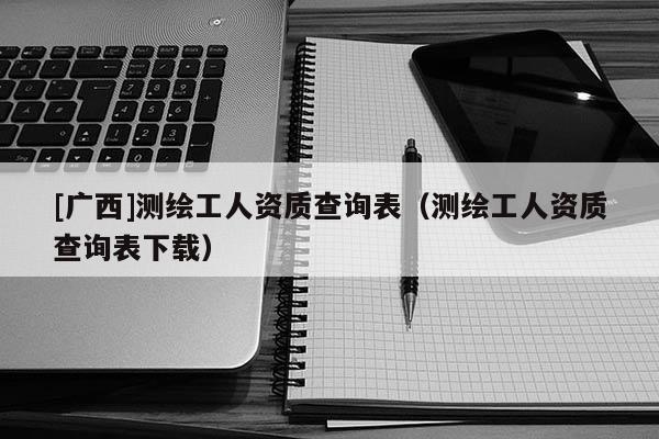 [廣西]測繪工人資質查詢表（測繪工人資質查詢表下載）
