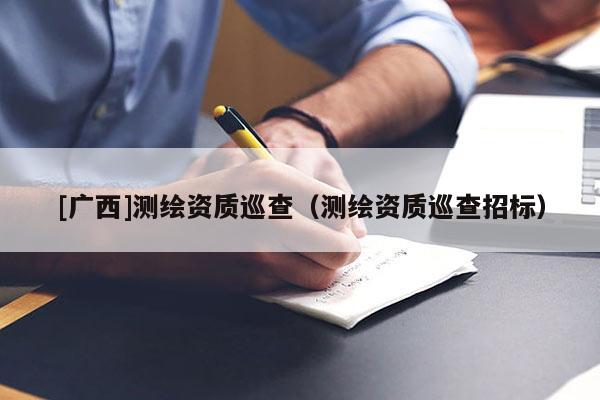[廣西]測繪資質巡查（測繪資質巡查招標）