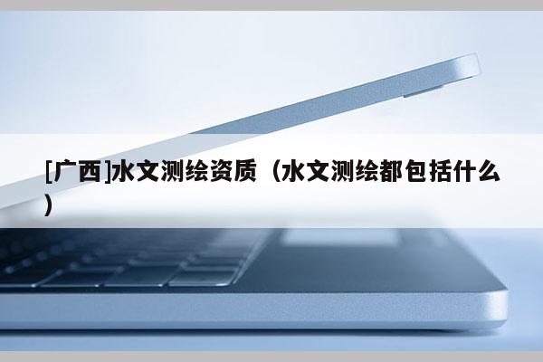 [廣西]水文測(cè)繪資質(zhì)（水文測(cè)繪都包括什么）