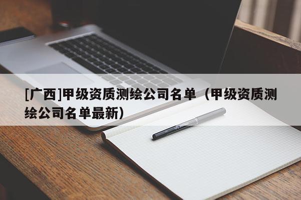 [廣西]甲級(jí)資質(zhì)測(cè)繪公司名單（甲級(jí)資質(zhì)測(cè)繪公司名單最新）