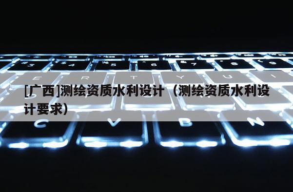 [廣西]測(cè)繪資質(zhì)水利設(shè)計(jì)（測(cè)繪資質(zhì)水利設(shè)計(jì)要求）