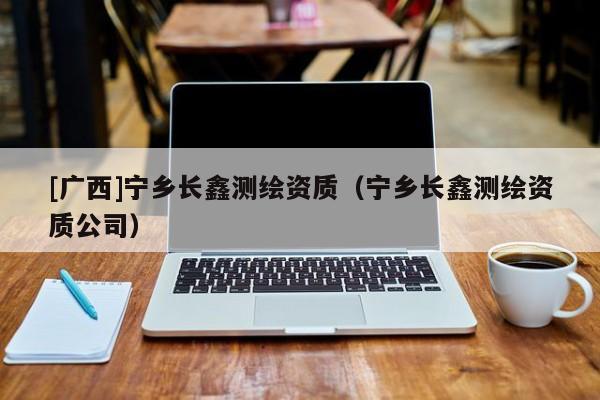 [廣西]寧鄉(xiāng)長(zhǎng)鑫測(cè)繪資質(zhì)（寧鄉(xiāng)長(zhǎng)鑫測(cè)繪資質(zhì)公司）