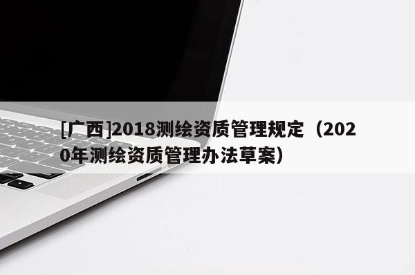 [廣西]2018測繪資質管理規定（2020年測繪資質管理辦法草案）