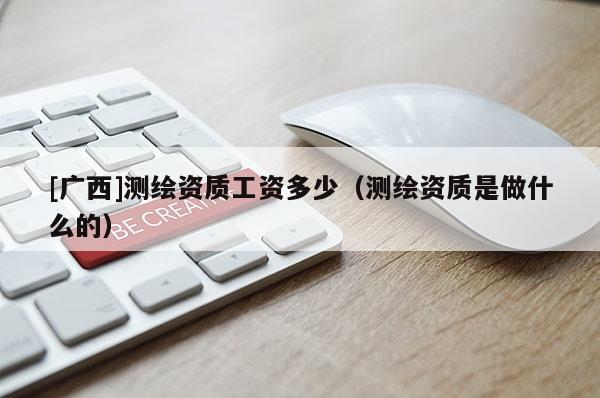 [廣西]測(cè)繪資質(zhì)工資多少（測(cè)繪資質(zhì)是做什么的）