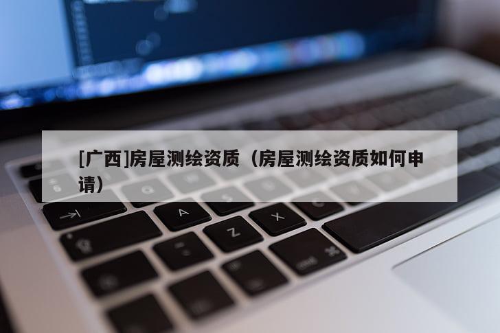 [廣西]房屋測繪資質（房屋測繪資質如何申請）