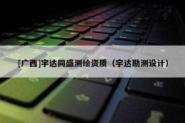 [廣西]宇達同盛測繪資質（宇達勘測設計）
