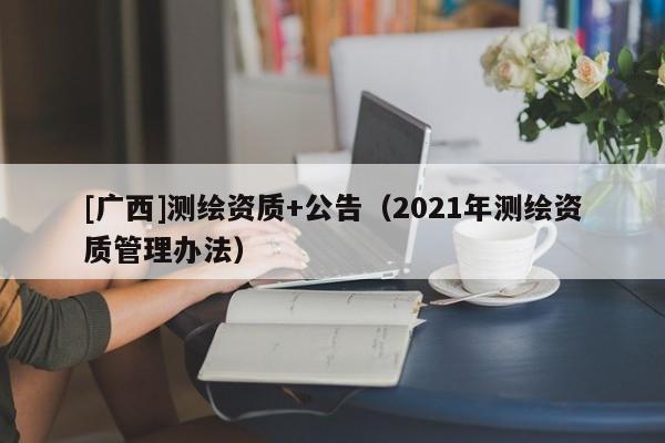 [廣西]測繪資質+公告（2021年測繪資質管理辦法）
