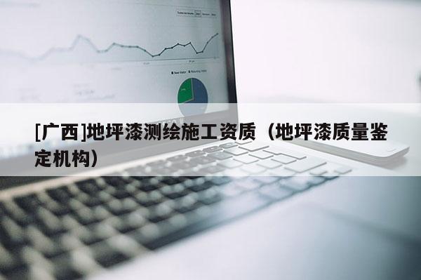 [廣西]地坪漆測繪施工資質（地坪漆質量鑒定機構）