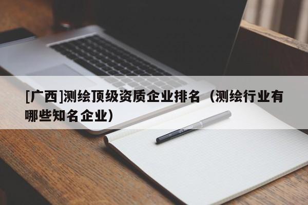[廣西]測繪頂級資質企業排名（測繪行業有哪些知名企業）