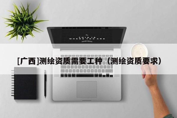[廣西]測繪資質需要工種（測繪資質要求）
