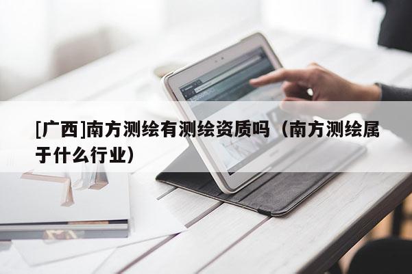 [廣西]南方測繪有測繪資質嗎（南方測繪屬于什么行業）