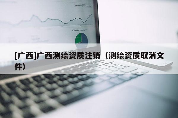 [廣西]廣西測繪資質注銷（測繪資質取消文件）