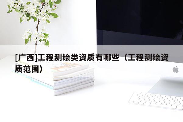 [廣西]工程測繪類資質有哪些（工程測繪資質范圍）