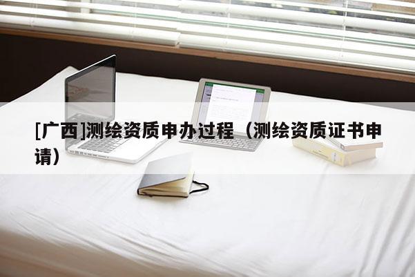 [廣西]測繪資質申辦過程（測繪資質證書申請）