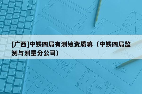 [廣西]中鐵四局有測(cè)繪資質(zhì)嘛（中鐵四局監(jiān)測(cè)與測(cè)量分公司）