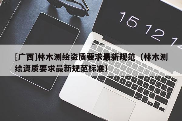 [廣西]林木測繪資質要求最新規范（林木測繪資質要求最新規范標準）