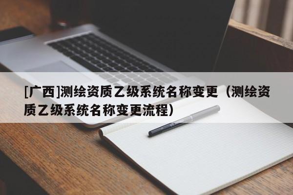 [廣西]測繪資質乙級系統名稱變更（測繪資質乙級系統名稱變更流程）
