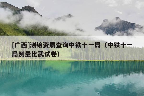 [廣西]測(cè)繪資質(zhì)查詢中鐵十一局（中鐵十一局測(cè)量比武試卷）