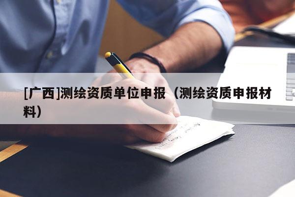[廣西]測繪資質單位申報（測繪資質申報材料）