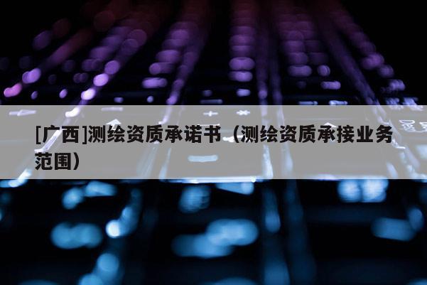 [廣西]測繪資質承諾書（測繪資質承接業務范圍）