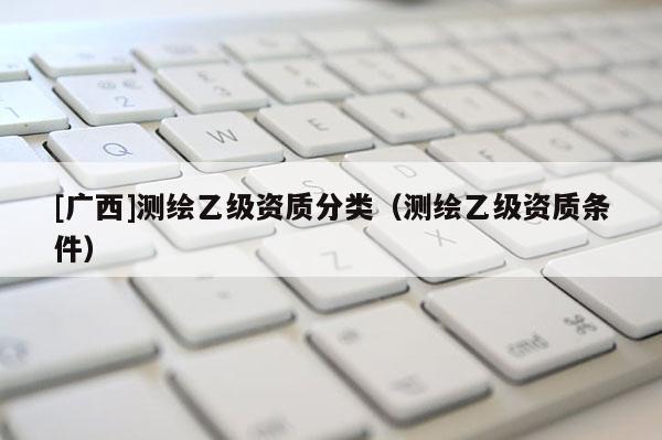 [廣西]測繪乙級資質分類（測繪乙級資質條件）