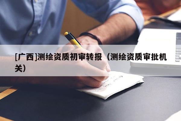[廣西]測繪資質初審轉報（測繪資質審批機關）