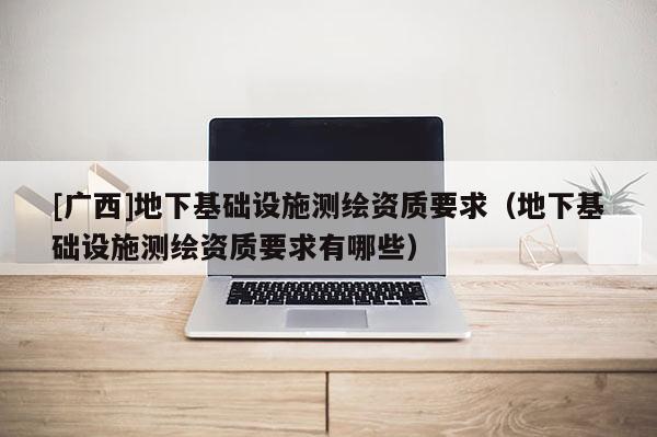 [廣西]地下基礎設施測繪資質要求（地下基礎設施測繪資質要求有哪些）