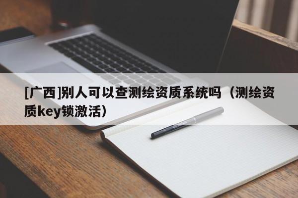[廣西]別人可以查測繪資質系統嗎（測繪資質key鎖激活）
