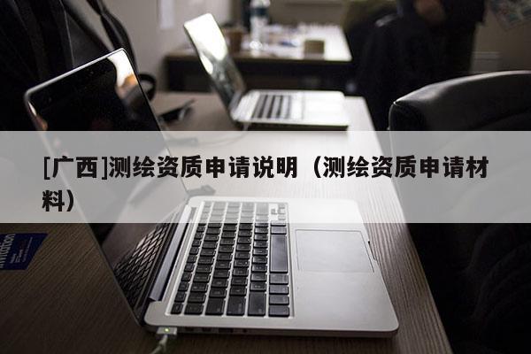 [廣西]測繪資質申請說明（測繪資質申請材料）