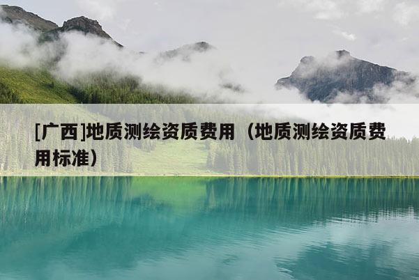 [廣西]地質(zhì)測(cè)繪資質(zhì)費(fèi)用（地質(zhì)測(cè)繪資質(zhì)費(fèi)用標(biāo)準(zhǔn)）