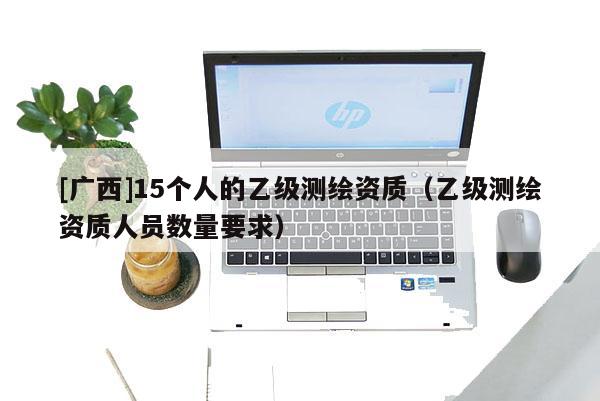 [廣西]15個(gè)人的乙級(jí)測(cè)繪資質(zhì)（乙級(jí)測(cè)繪資質(zhì)人員數(shù)量要求）