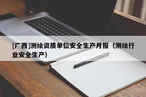 [廣西]測(cè)繪資質(zhì)單位安全生產(chǎn)月報(bào)（測(cè)繪行業(yè)安全生產(chǎn)）