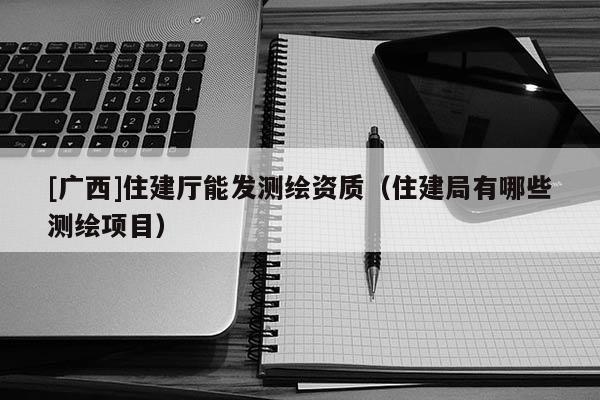 [廣西]住建廳能發測繪資質（住建局有哪些測繪項目）