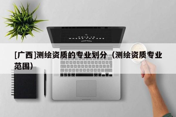 [廣西]測繪資質的專業劃分（測繪資質專業范圍）