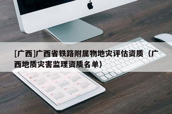 [廣西]廣西省鐵路附屬物地災評估資質（廣西地質災害監理資質名單）