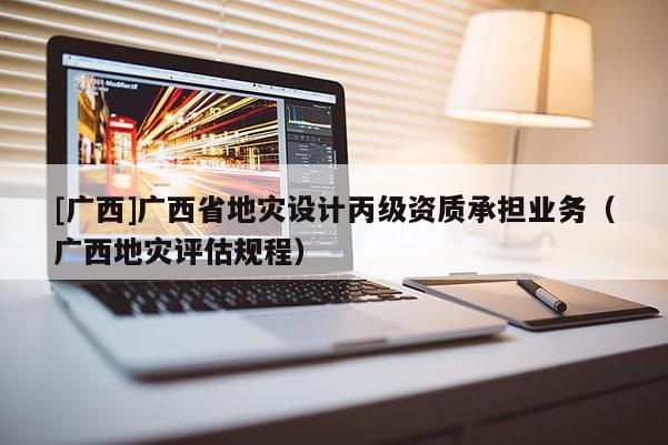 [廣西]廣西省地災設計丙級資質承擔業務（廣西地災評估規程）