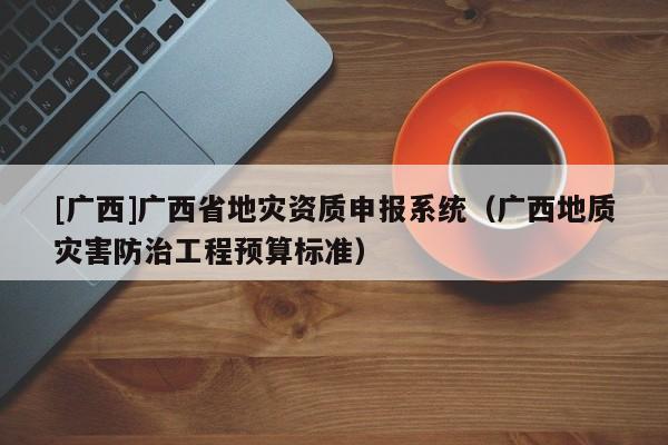 [廣西]廣西省地災資質申報系統（廣西地質災害防治工程預算標準）